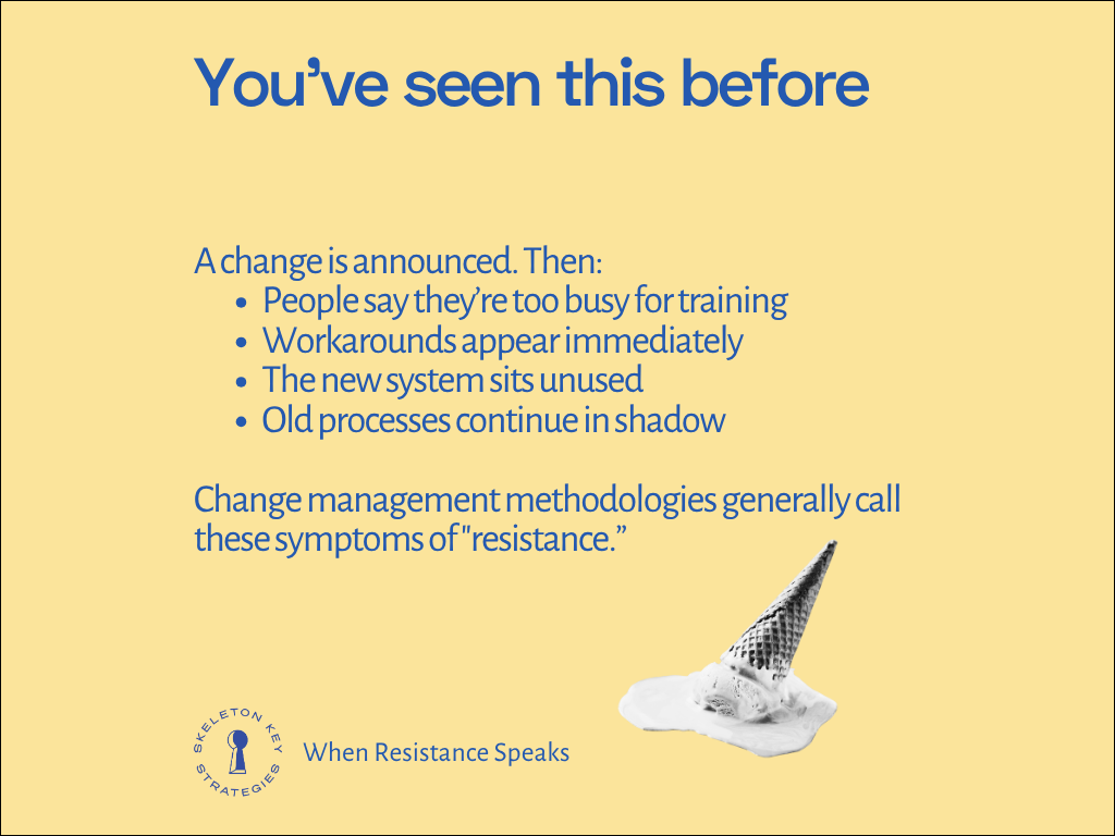 A change is announced. Then: People say they’re too busy for training Workarounds appear immediately The new system sits unused Old processes continue in shadow Change management methodologies generally call these symptoms of "resistance.”