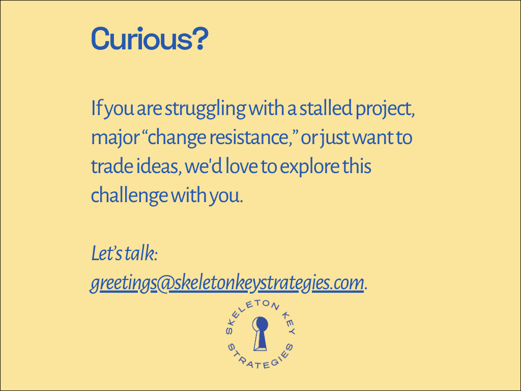 If you are struggling with a stalled project, major “change resistance,” or just want to trade ideas, we'd love to explore this challenge with you.