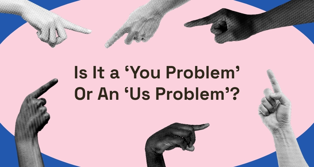 Is It a 'You Problem' Or An 'Us Problem'?